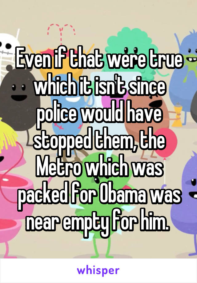 Even if that were true which it isn't since police would have stopped them, the Metro which was packed for Obama was near empty for him. 