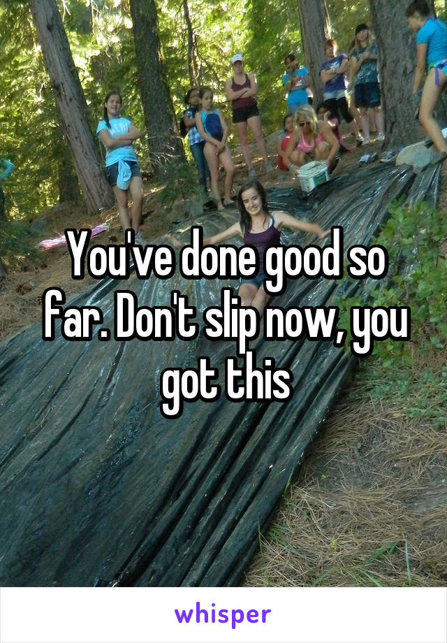 You've done good so far. Don't slip now, you got this