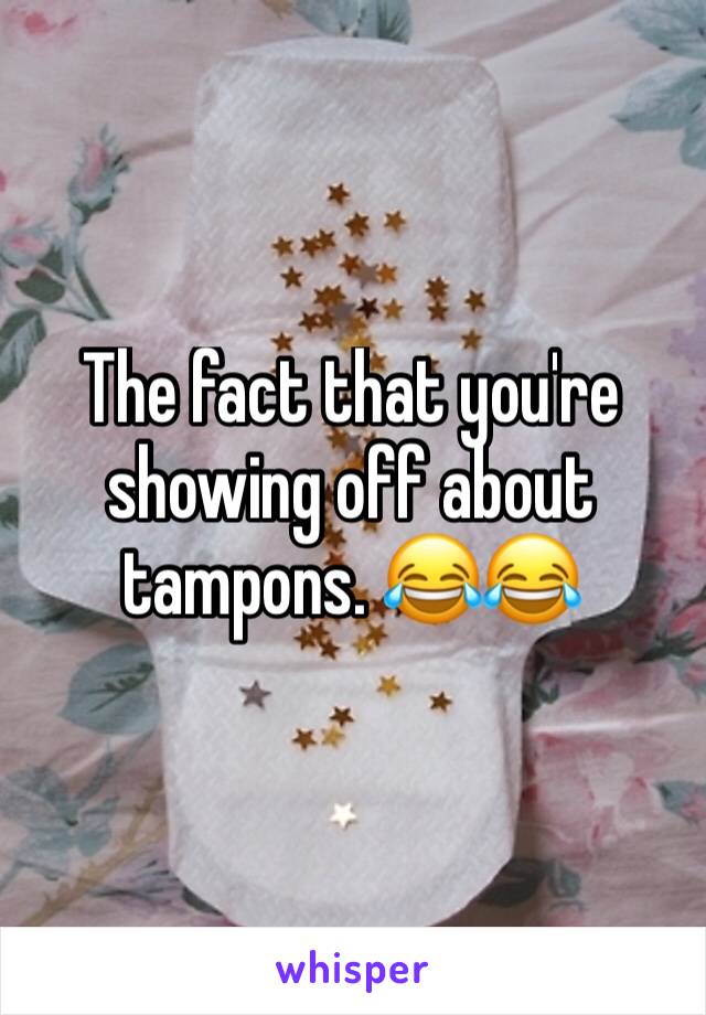 The fact that you're showing off about tampons. 😂😂
