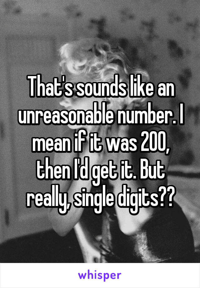 That's sounds like an unreasonable number. I mean if it was 200, then I'd get it. But really, single digits??