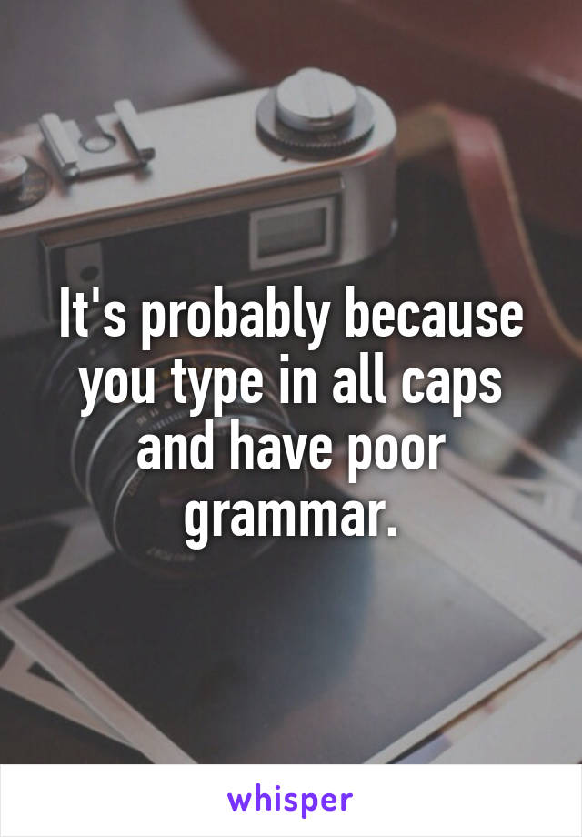 It's probably because you type in all caps and have poor grammar.