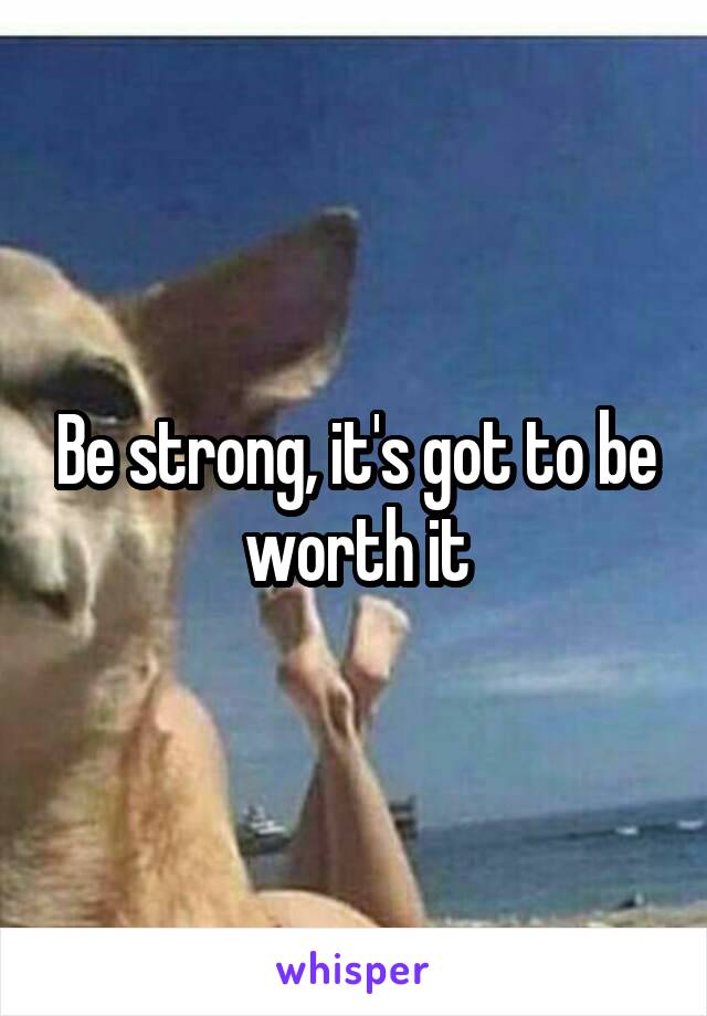 Be strong, it's got to be worth it