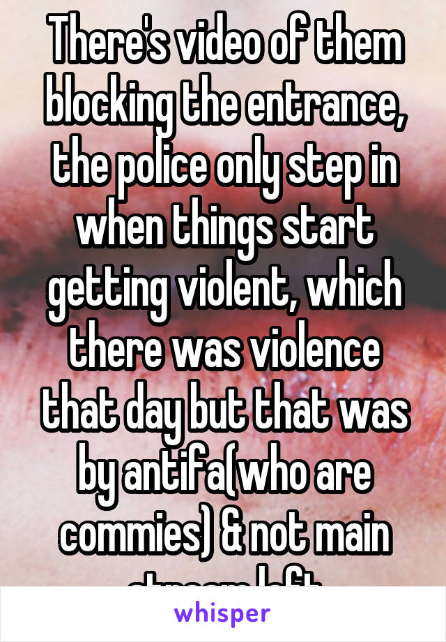 There's video of them blocking the entrance, the police only step in when things start getting violent, which there was violence that day but that was by antifa(who are commies) & not main stream left