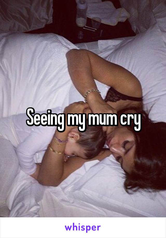 Seeing my mum cry