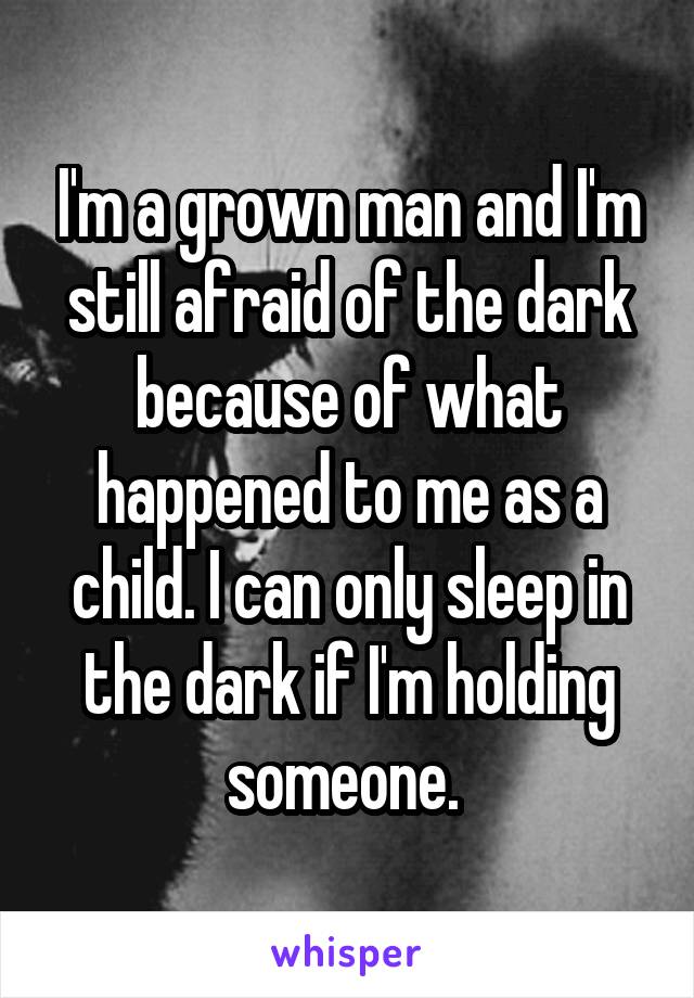 I'm a grown man and I'm still afraid of the dark because of what happened to me as a child. I can only sleep in the dark if I'm holding someone. 