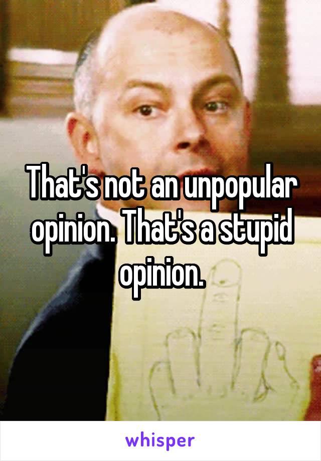 That's not an unpopular opinion. That's a stupid opinion.