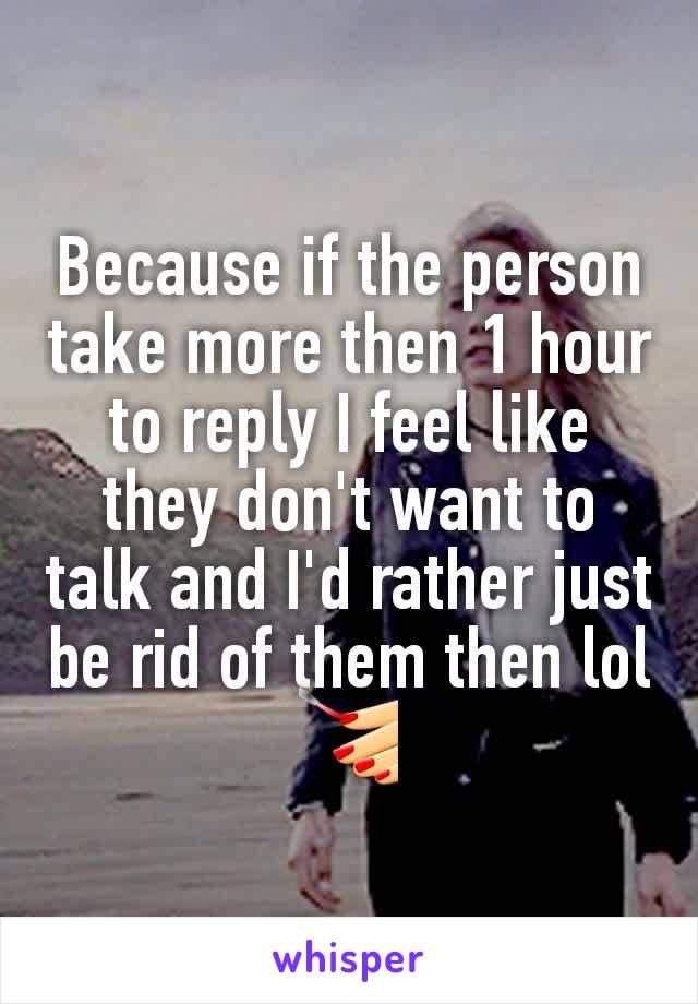 Because if the person take more then 1 hour to reply I feel like they don't want to talk and I'd rather just be rid of them then lol💅