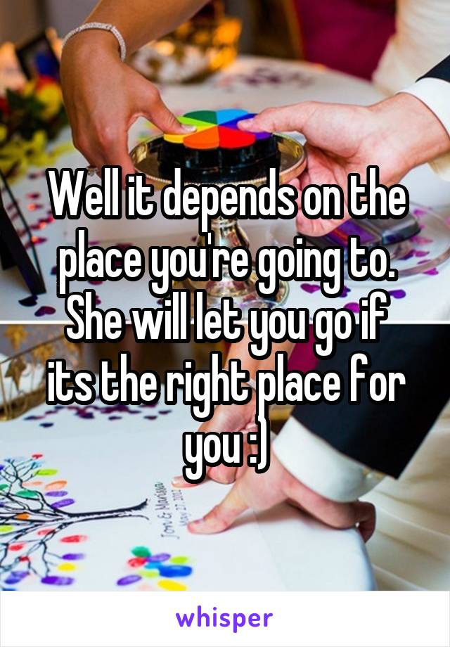 Well it depends on the place you're going to.
She will let you go if its the right place for you :)