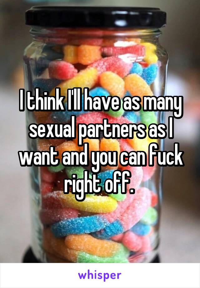 I think I'll have as many sexual partners as I want and you can fuck right off. 