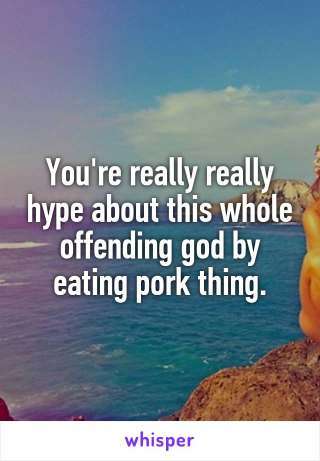 You're really really hype about this whole offending god by eating pork thing.