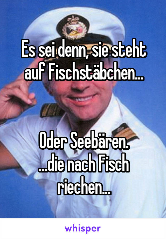 Es sei denn, sie steht auf Fischstäbchen...


Oder Seebären.
...die nach Fisch riechen...