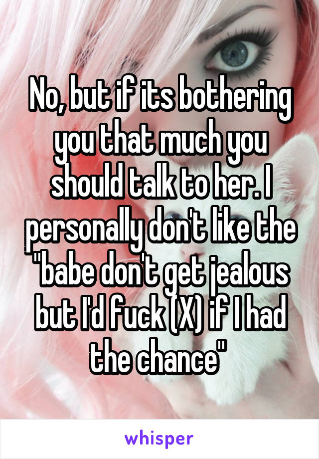 No, but if its bothering you that much you should talk to her. I personally don't like the "babe don't get jealous but I'd fuck (X) if I had the chance" 