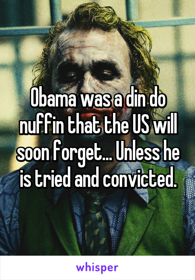 Obama was a din do nuffin that the US will soon forget... Unless he is tried and convicted.