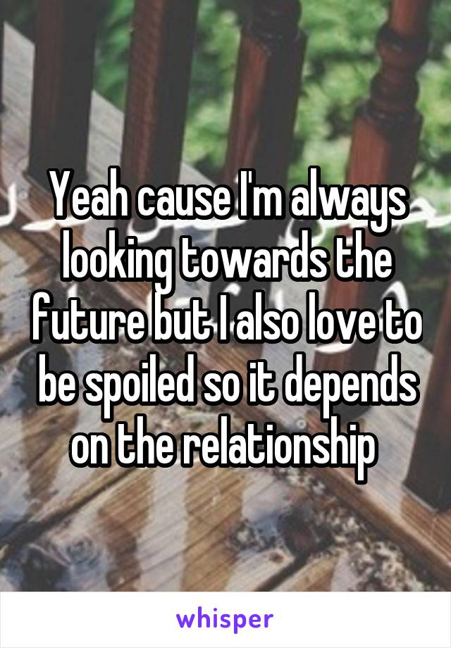 Yeah cause I'm always looking towards the future but I also love to be spoiled so it depends on the relationship 