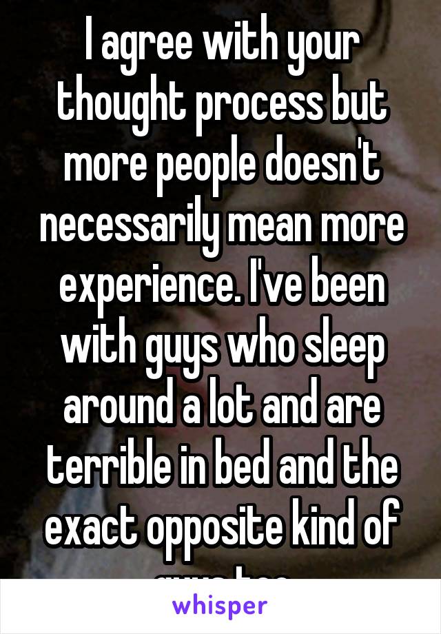 I agree with your thought process but more people doesn't necessarily mean more experience. I've been with guys who sleep around a lot and are terrible in bed and the exact opposite kind of guys too