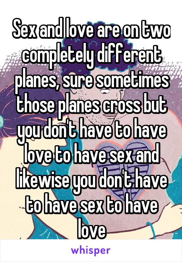 Sex and love are on two completely different planes, sure sometimes those planes cross but you don't have to have love to have sex and likewise you don't have to have sex to have love