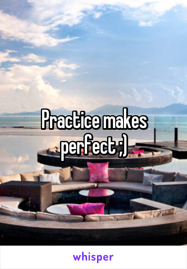 Practice makes perfect ;)