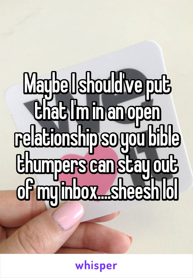 Maybe I should've put that I'm in an open relationship so you bible thumpers can stay out of my inbox....sheesh lol