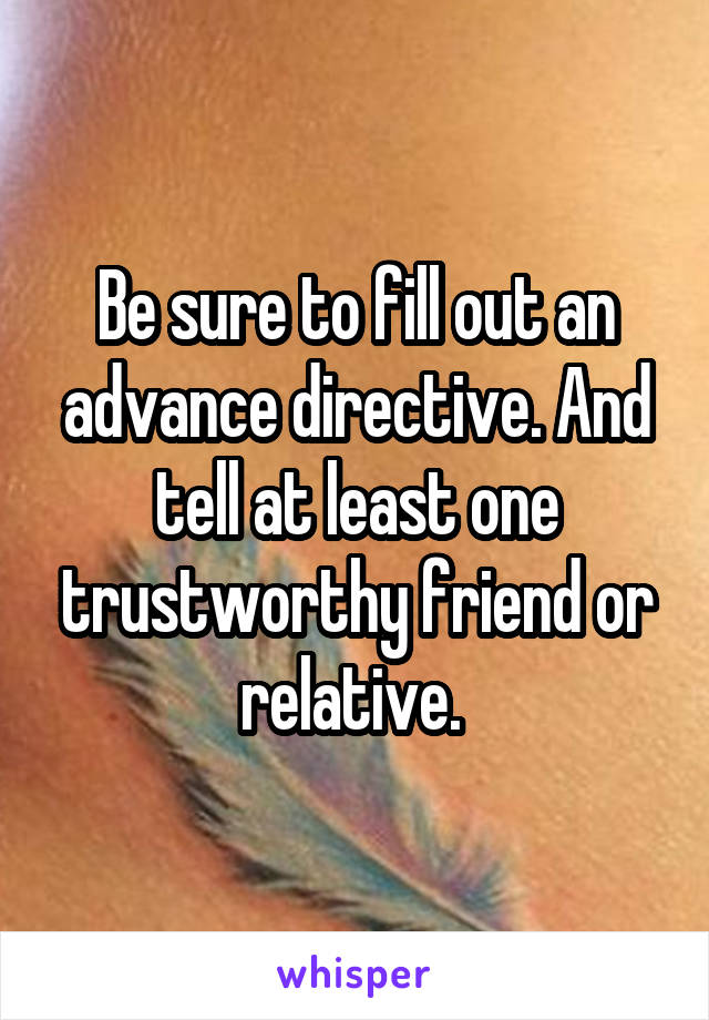 Be sure to fill out an advance directive. And tell at least one trustworthy friend or relative. 