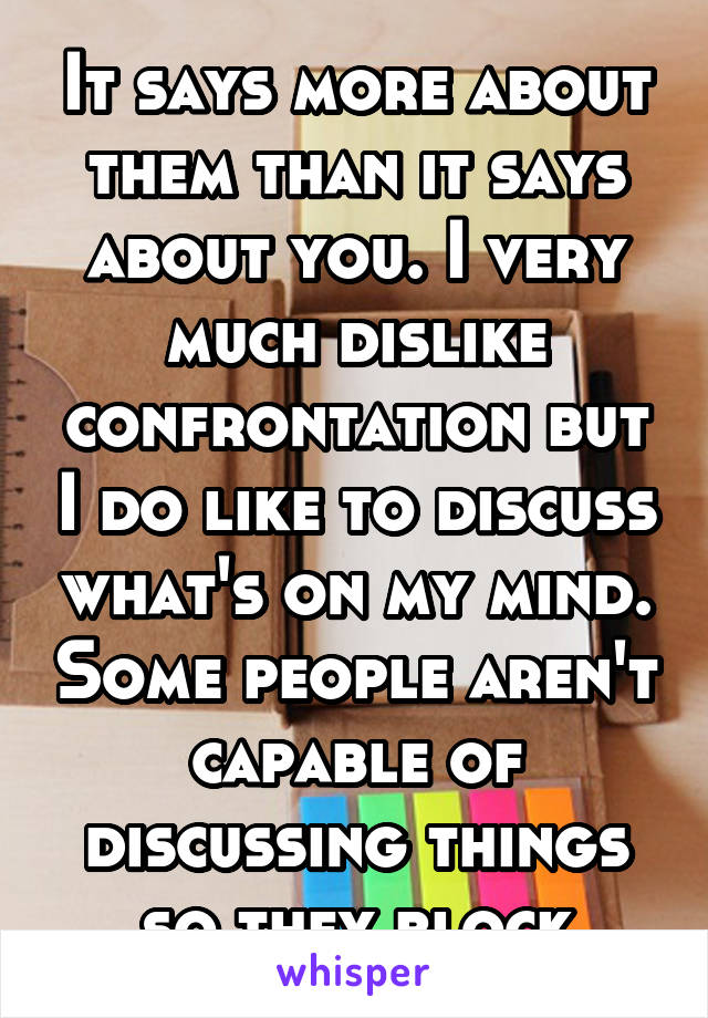 It says more about them than it says about you. I very much dislike confrontation but I do like to discuss what's on my mind. Some people aren't capable of discussing things so they block