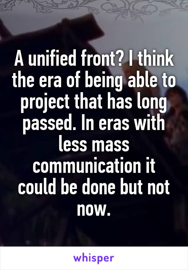 A unified front? I think the era of being able to project that has long passed. In eras with less mass communication it could be done but not now.