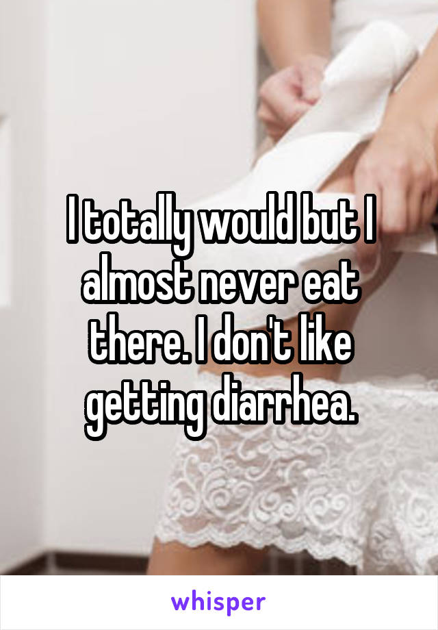 I totally would but I almost never eat there. I don't like getting diarrhea.