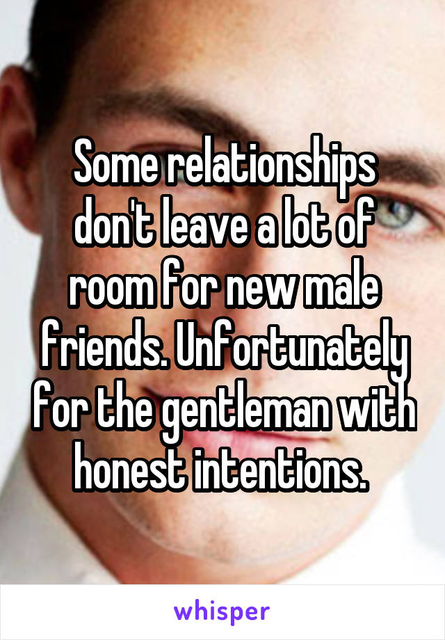 Some relationships don't leave a lot of room for new male friends. Unfortunately for the gentleman with honest intentions. 