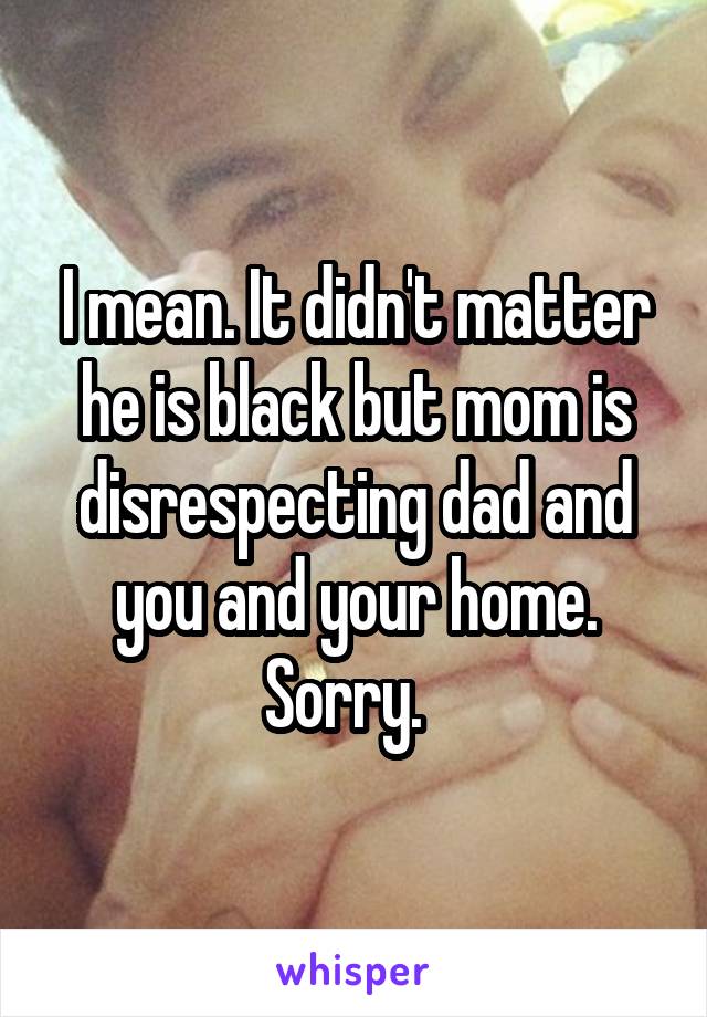 I mean. It didn't matter he is black but mom is disrespecting dad and you and your home. Sorry.  