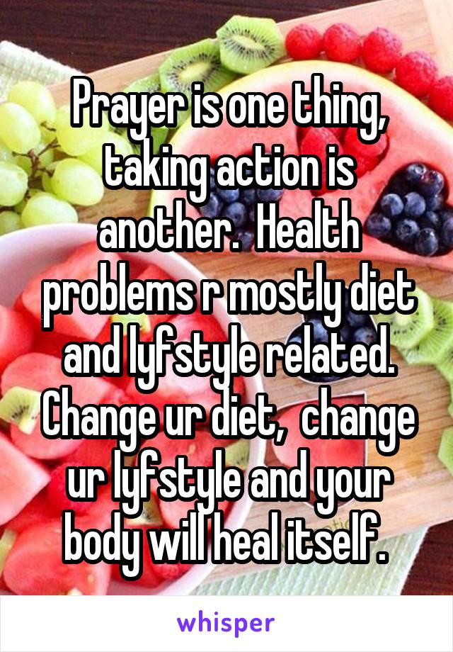 Prayer is one thing, taking action is another.  Health problems r mostly diet and lyfstyle related. Change ur diet,  change ur lyfstyle and your body will heal itself. 