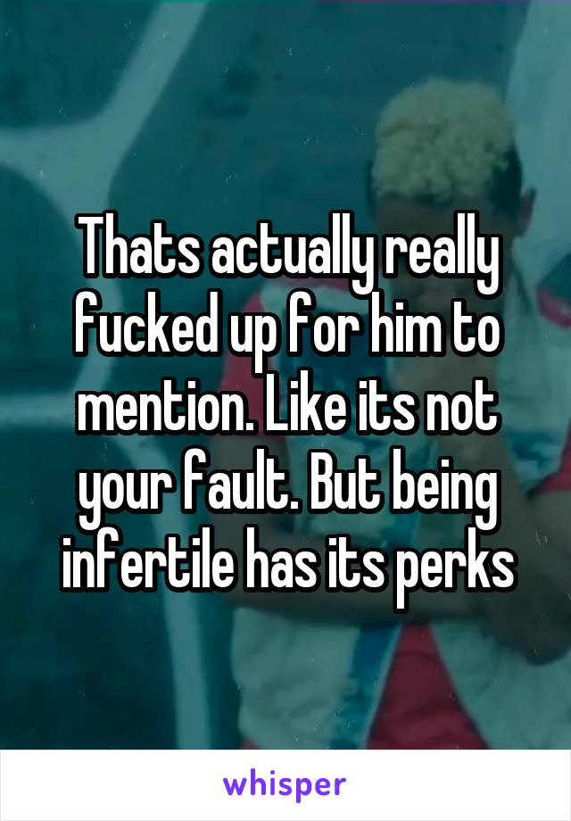 Thats actually really fucked up for him to mention. Like its not your fault. But being infertile has its perks
