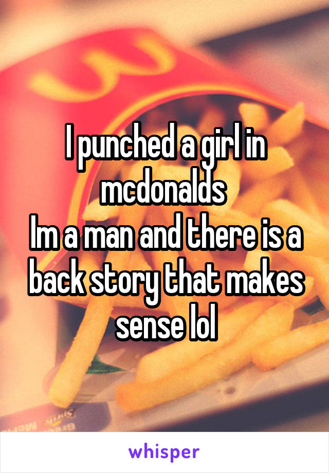 I punched a girl in mcdonalds 
Im a man and there is a back story that makes sense lol