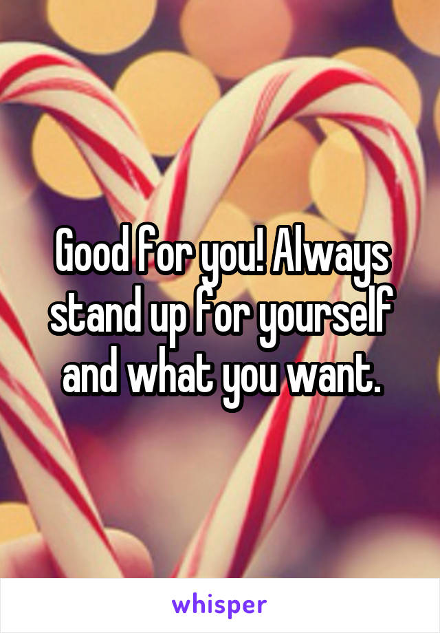 Good for you! Always stand up for yourself and what you want.