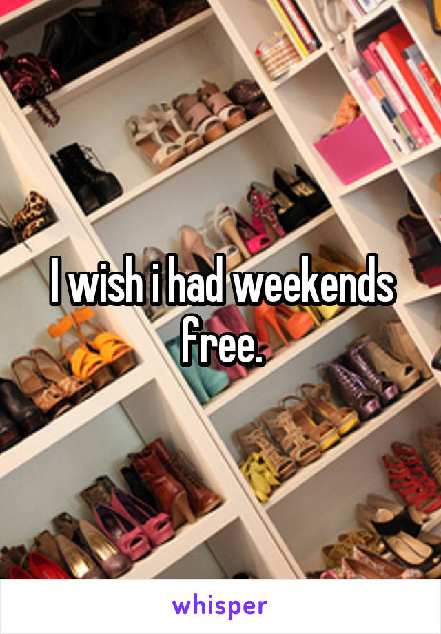 I wish i had weekends free.