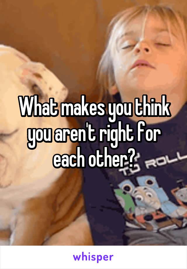 What makes you think you aren't right for each other?