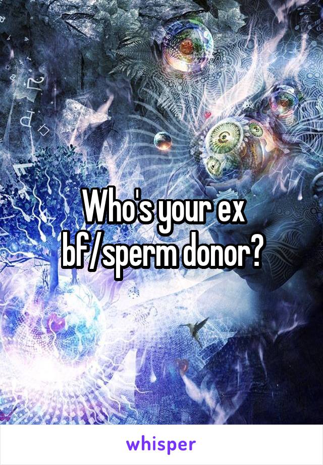 Who's your ex bf/sperm donor?