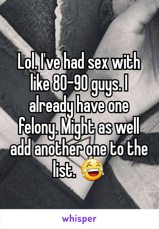 Lol. I've had sex with like 80-90 guys. I already have one felony. Might as well add another one to the list. 😂