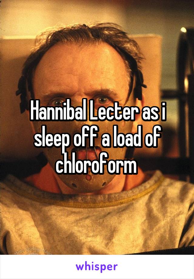 Hannibal Lecter as i sleep off a load of chloroform 