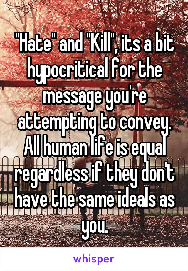 "Hate" and "Kill", its a bit hypocritical for the message you're attempting to convey. All human life is equal regardless if they don't have the same ideals as you.