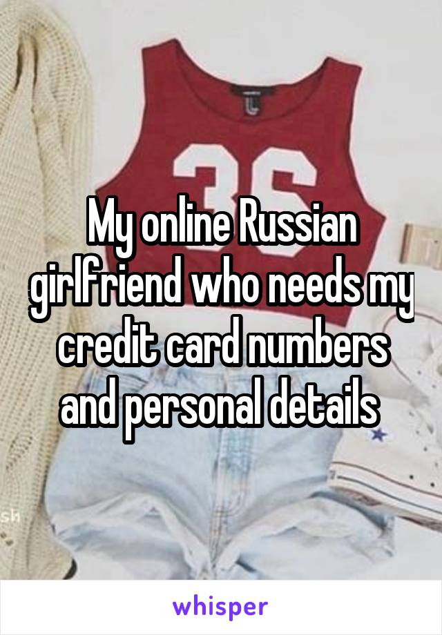 My online Russian girlfriend who needs my credit card numbers and personal details 