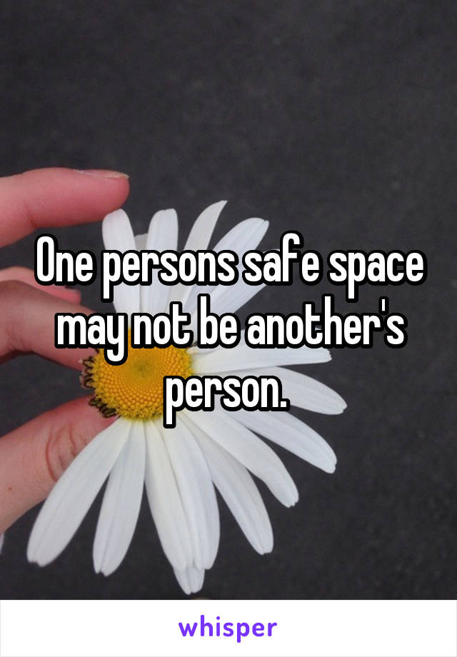 One persons safe space may not be another's person. 