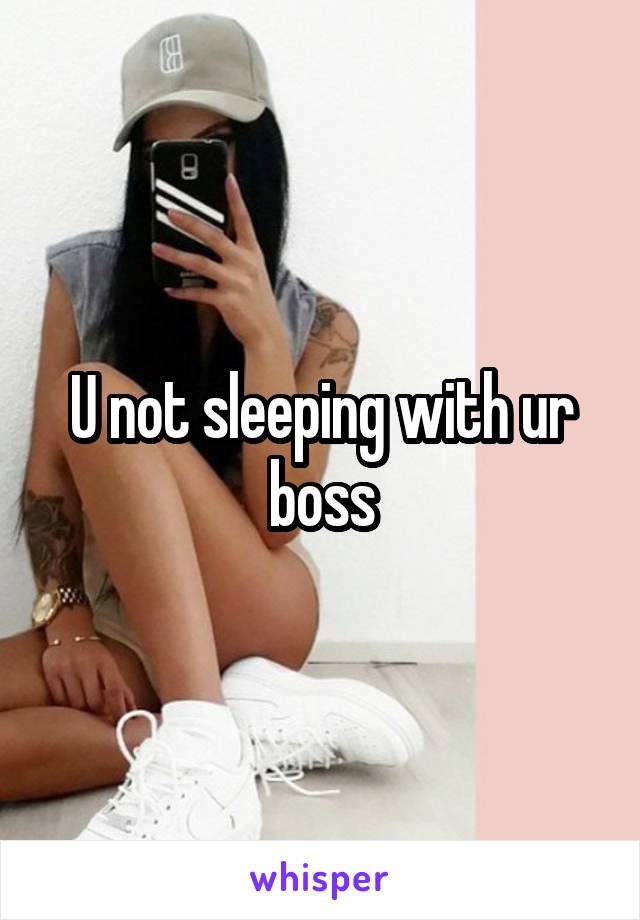 U not sleeping with ur boss