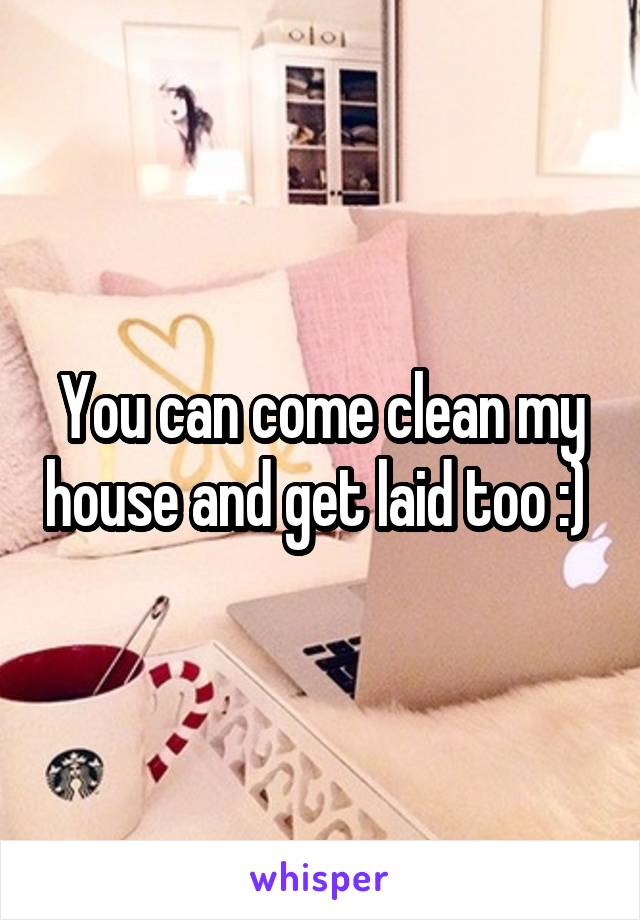You can come clean my house and get laid too :) 