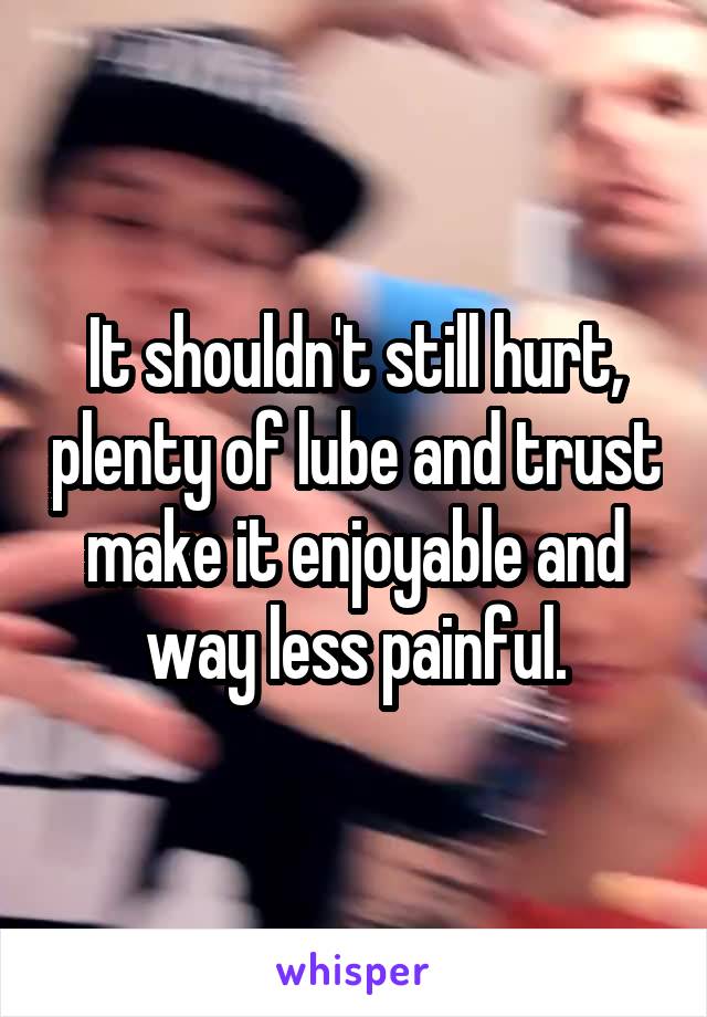 It shouldn't still hurt, plenty of lube and trust make it enjoyable and way less painful.