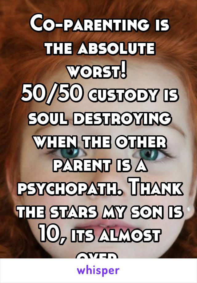 Co-parenting is the absolute worst! 
50/50 custody is soul destroying when the other parent is a psychopath. Thank the stars my son is 10, its almost over.
