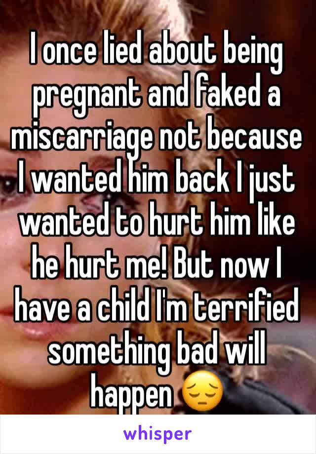 I once lied about being pregnant and faked a miscarriage not because I wanted him back I just wanted to hurt him like he hurt me! But now I have a child I'm terrified something bad will happen 😔