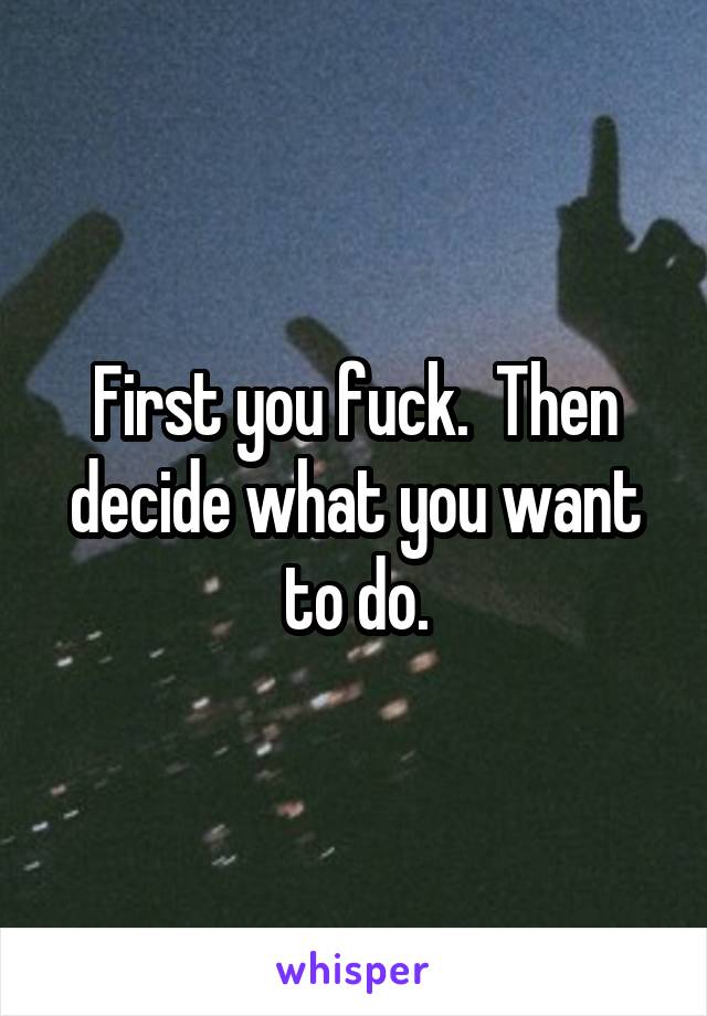 First you fuck.  Then decide what you want to do.