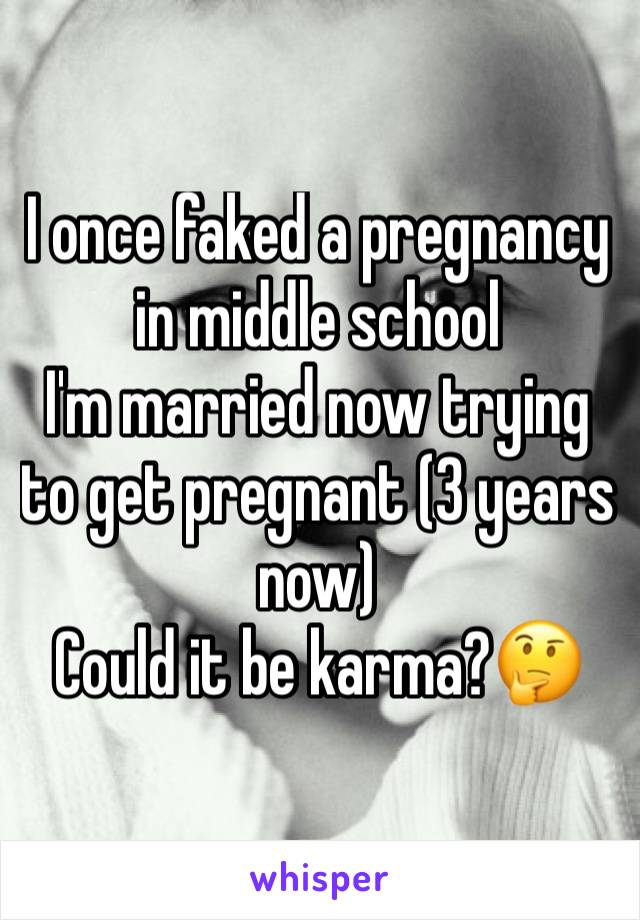 I once faked a pregnancy in middle school 
I'm married now trying to get pregnant (3 years now)
Could it be karma?🤔