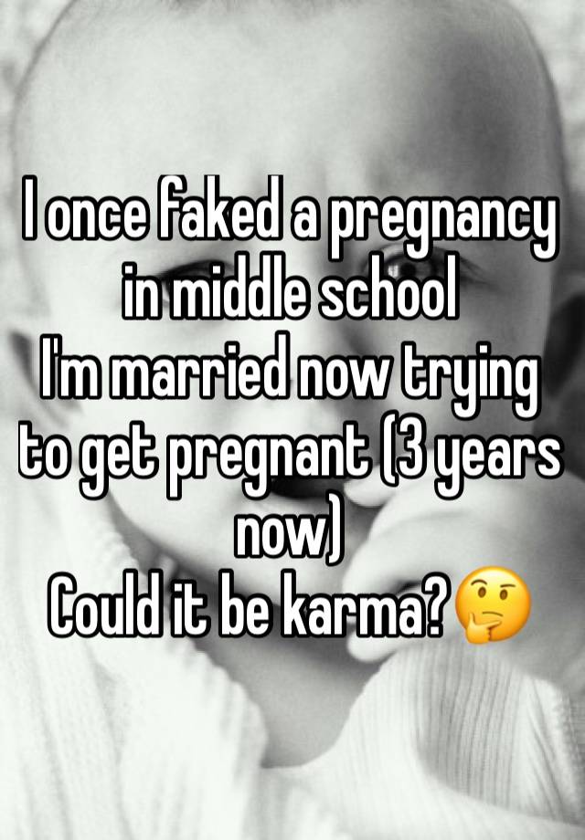 I once faked a pregnancy in middle school 
I'm married now trying to get pregnant (3 years now)
Could it be karma?🤔