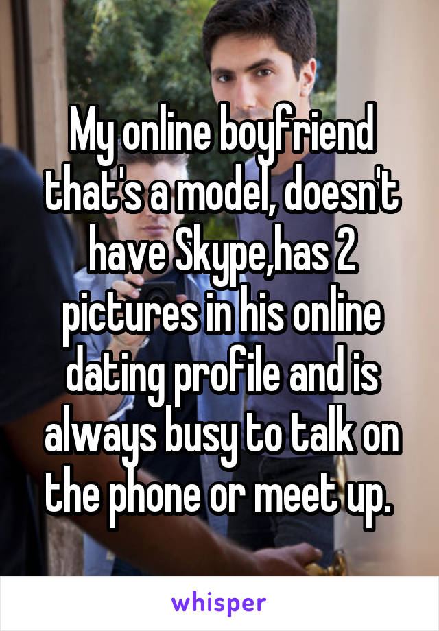 My online boyfriend that's a model, doesn't have Skype,has 2 pictures in his online dating profile and is always busy to talk on the phone or meet up. 