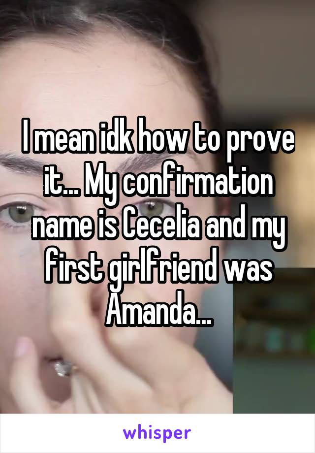 I mean idk how to prove it... My confirmation name is Cecelia and my first girlfriend was Amanda...